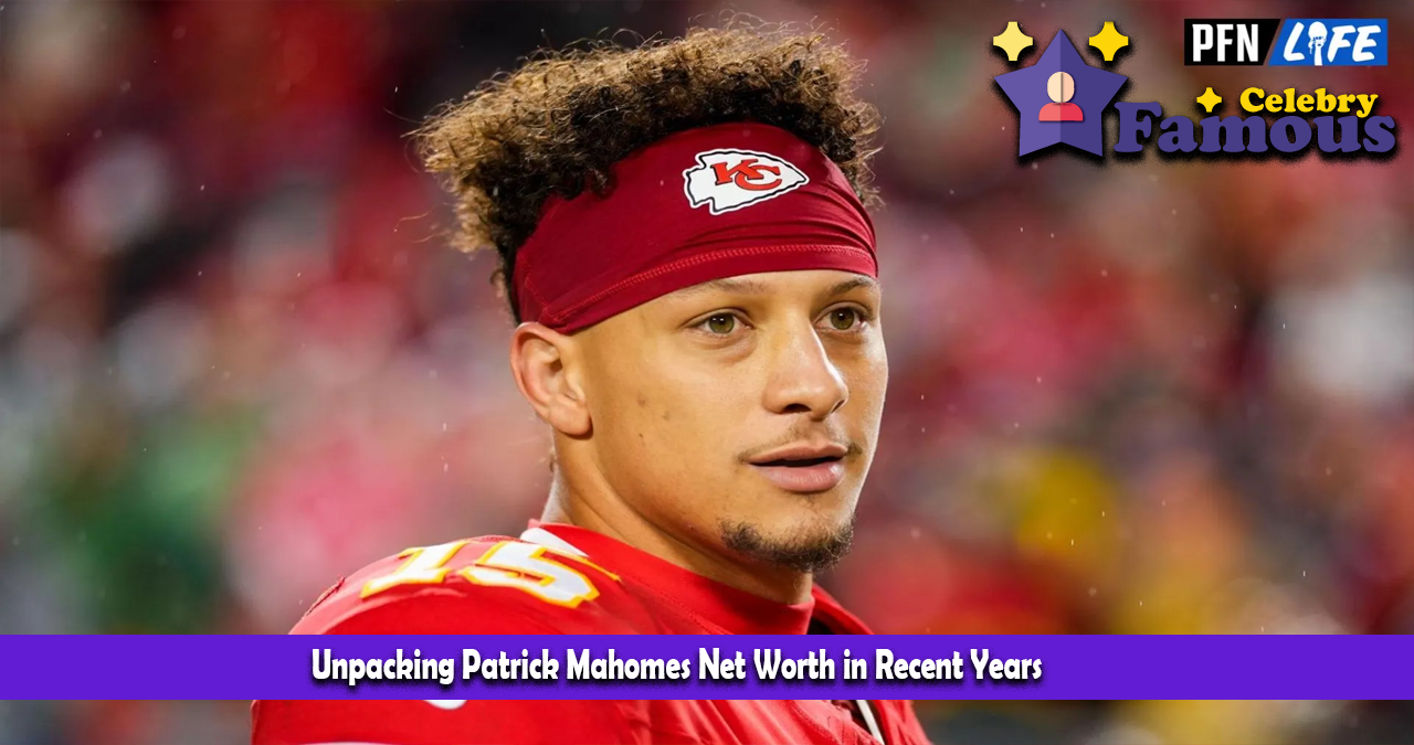 Unpacking Patrick Mahomes Net Worth in Recent Years